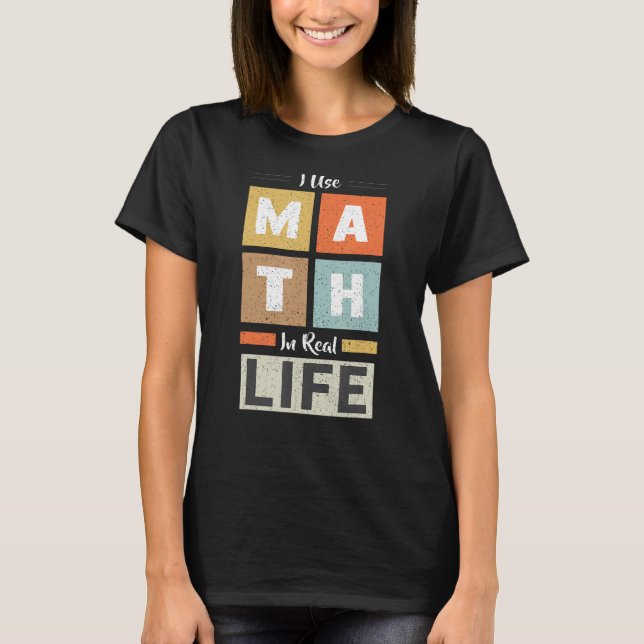 I Use Math In Real Life Funny Mathematician Teache T-Shirt (Front)