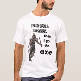 I used to be a barbarian, then I got the axe! T-Shirt