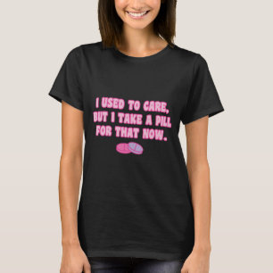 I used to care but i take a pill for that now T-Shirt
