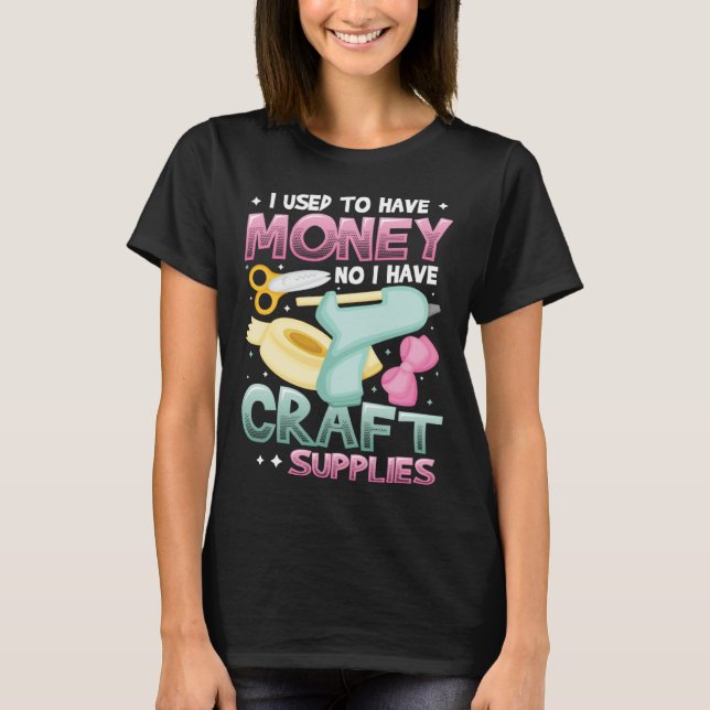 I Used To Have Money No I Have Craft Supplies  Cra T-Shirt (Front)