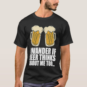 I Wander If Beer Thinks About Me Too T-Shirt
