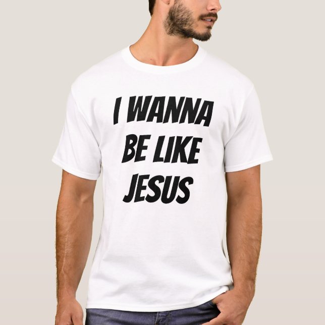 I Wanna Be Like Jesus T-Shirt (Front)