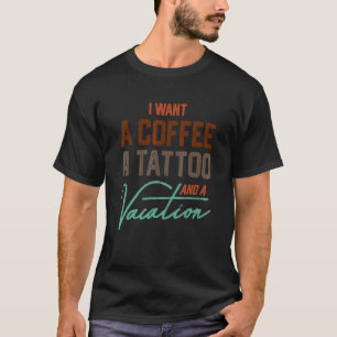 I Want A Coffee A Tattoo And A Vacation For Men W T-Shirt