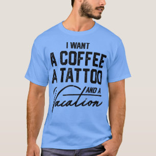 I Want A Coffee A Tattoo And A Vacation Funny For T-Shirt