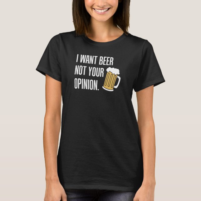 I Want Beer Not Your Opinion T-Shirt (Front)