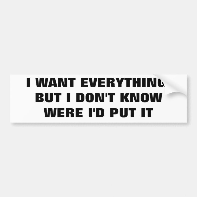 I Want Everything But I Don't  Know Were To Put It Bumper Sticker (Front)