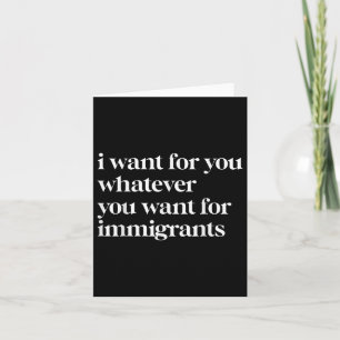 I Want For You Whatever You Want For Immigrants Card