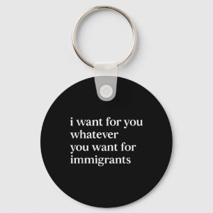 I Want For You Whatever You Want For Immigrants Key Ring