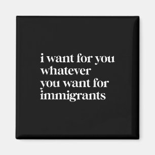 I Want For You Whatever You Want For Immigrants Magnet
