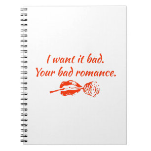 I want it bad. Your bad romance Notebook