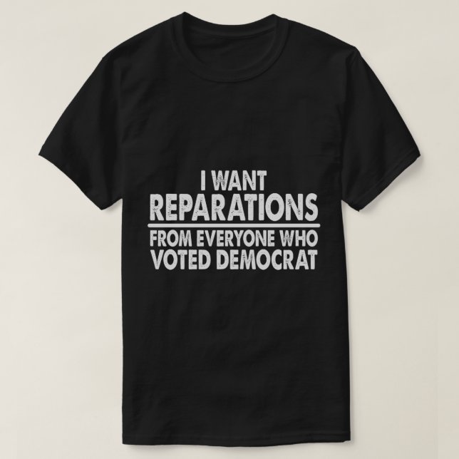 I Want Reparations From Everyone Who Voted Democra T-Shirt (Design Front)