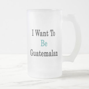 I Want To Be Guatemalan Frosted Glass Beer Mug
