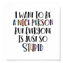 "I want to be nice but everyone is just so stupid"