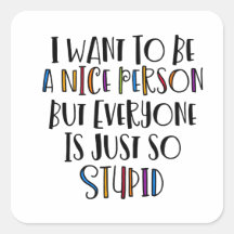 "I want to be nice but everyone is just so stupid"