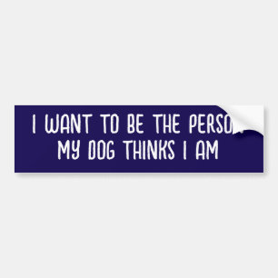 I WANT TO BE THE PERSON MY DOG THINKS I AM BUMPER STICKER