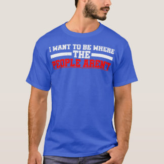 I Want To Be Where The People Arenx27t 3 T-Shirt