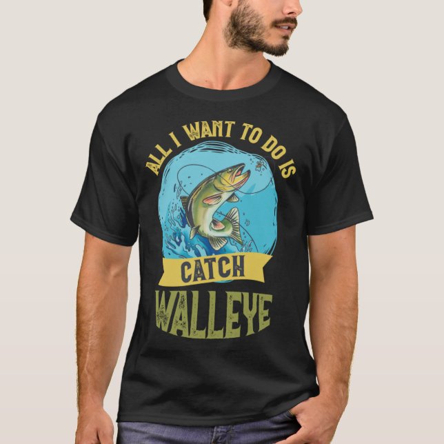 I Want To Do Is Catch Walleye Walleye Fishing T-Shirt (Front)