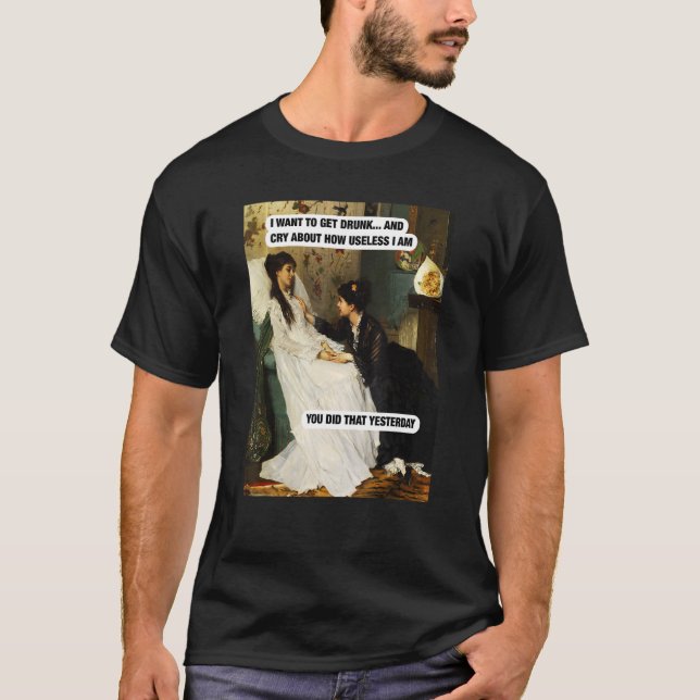 I Want To Get Drunk And Cry About How Useless I Am T-Shirt (Front)