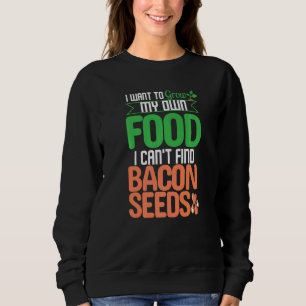 I Want To Grow My Own Food I Can't Find Bacon Seed Sweatshirt