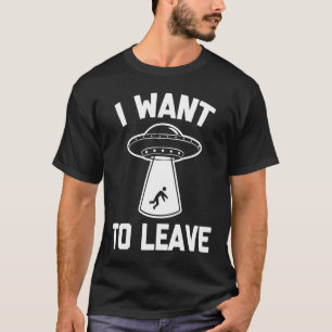 I Want To Leave sarcastic sci fi UFO alien T-Shirt