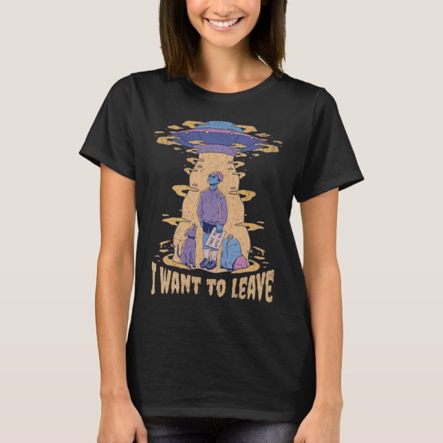 I want to leave UFO Aliens  Sarcastic Beaming up R T-Shirt (Front)