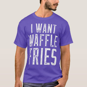 I Want Waffle Fries T-Shirt