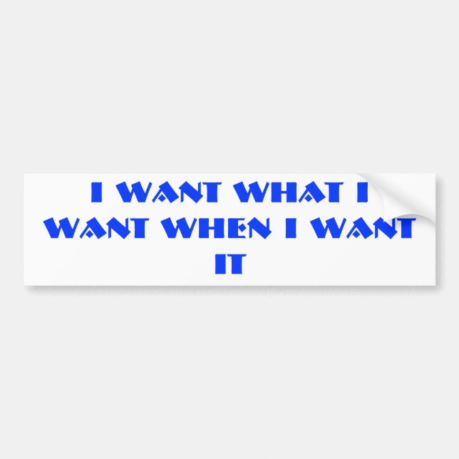 I WANT WHAT I WANT WHEN I WANT IT BUMPER STICKER (Front)