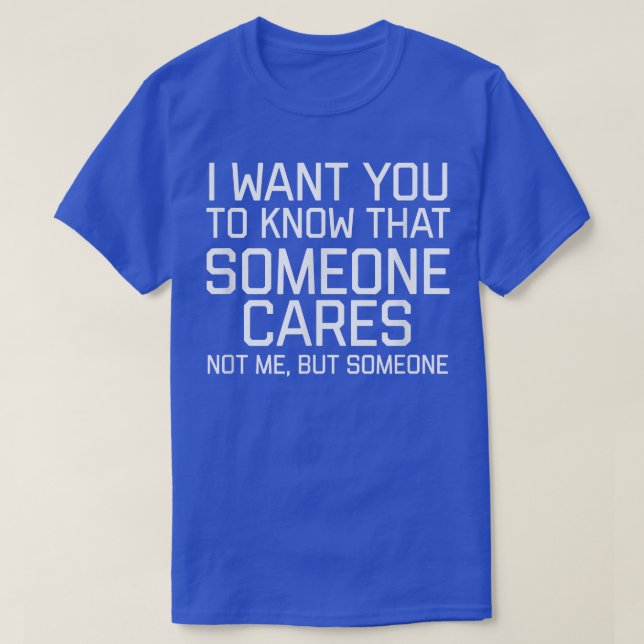 I Want You To Know That Someone Cares Not Me But S T-Shirt (Design Front)