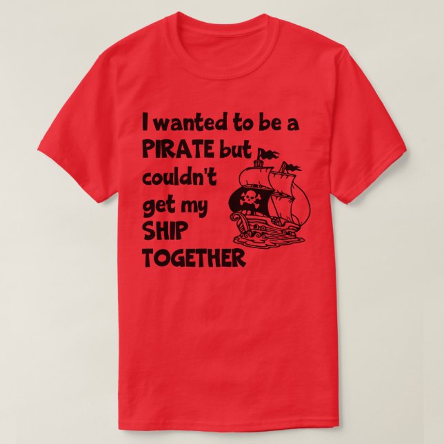 I Wanted To Be A Pirate But Couldnt Get My Ship To T-Shirt (Design Front)