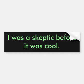 I was a sceptic before it was cool. bumper sticker
