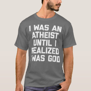 I Was An Atheist Until I Realized I Was GodFunny A T-Shirt