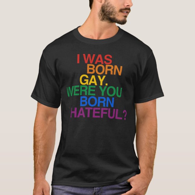 I WAS BORN GAY. WERE YOU BORN HATEFUL? T-Shirt (Front)