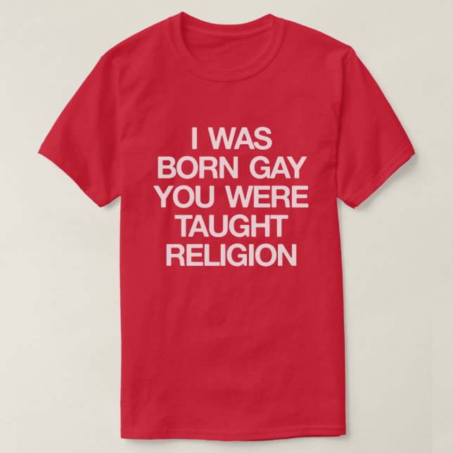 I WAS BORN GAY, YOU WERE TAUGHT RELIGION T-Shirt (Design Front)