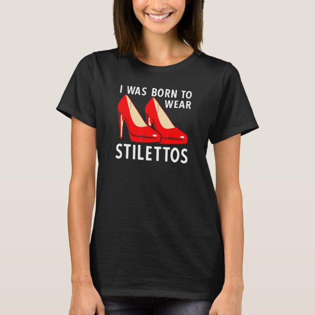 I Was Born To Wear Stilettos High Heels Pumps T-Shirt (Front)