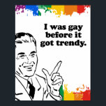 I WAS GAY BEFORE IT GOT TRENDY POSTER<br><div class="desc">LGBT SHIRTS: Get funny gay fashion and customise your favourite gay t-shirts,  gay hoodies,  gay stickers,  gay buttons and gifts.</div>