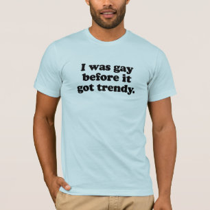 I was gay before it got trendy T-Shirt