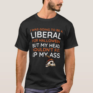I WAS GOING TO BE A LIBERAL FOR HALLOWEEN Sarcasti T-Shirt