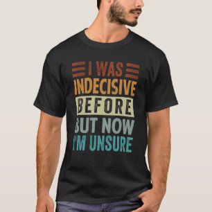 I Was Indecisive Before But Now I'm Unsure 2 T-Shirt