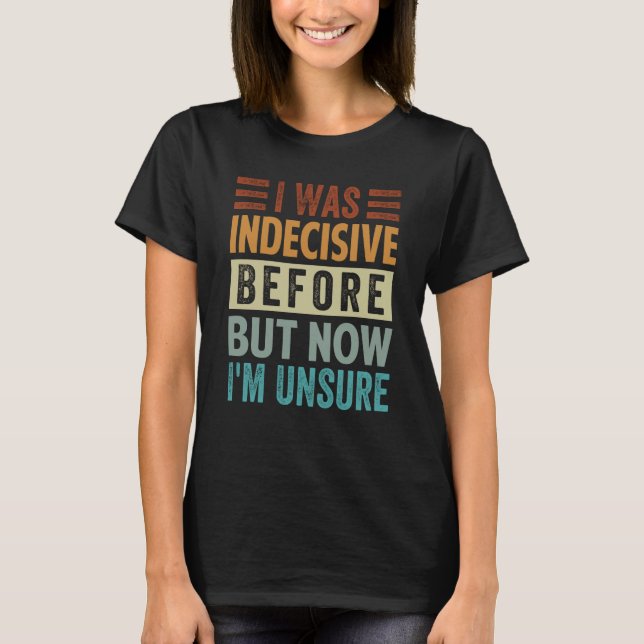 I Was Indecisive Before But Now I'm Unsure  2 T-Shirt (Front)
