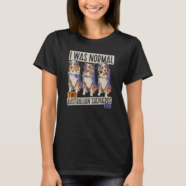 I Was Normal 2 Australian Shepherds Ago - Dogs Aus T-Shirt (Front)
