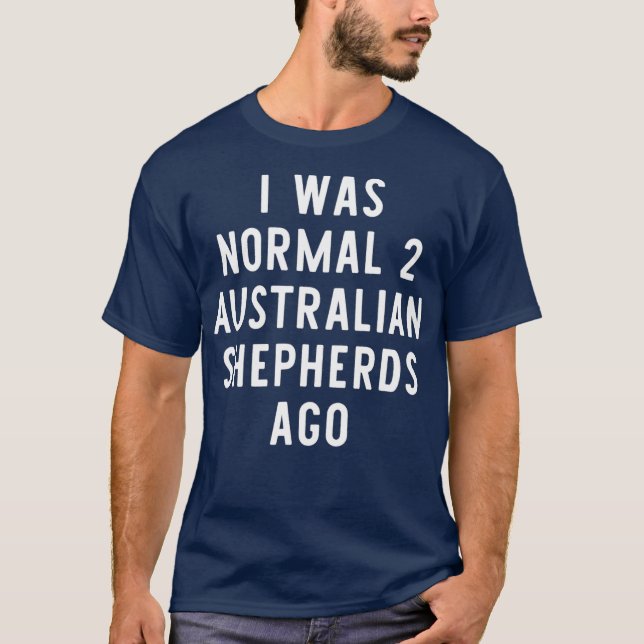 I Was Normal 2 Australian Shepherds Ago Funny T-Shirt (Front)