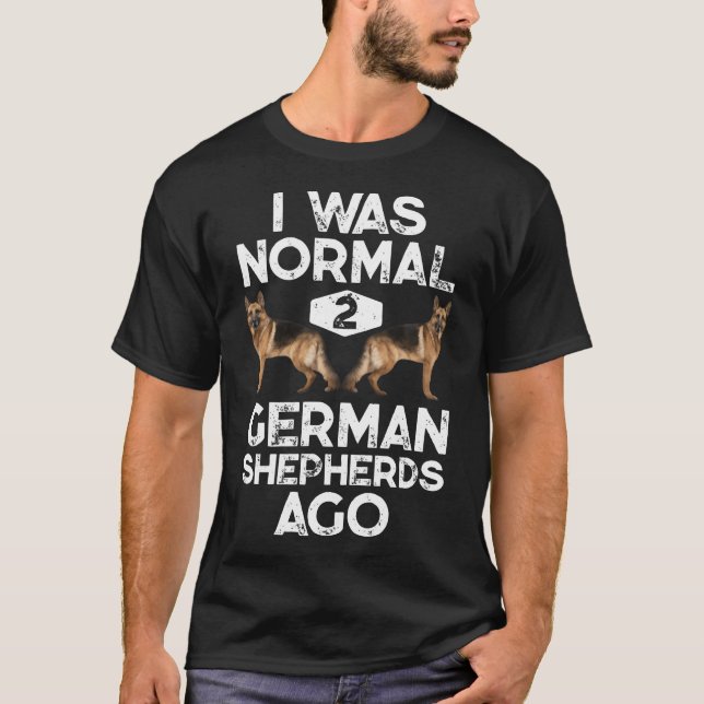 I Was Normal 2 German Shepherds Ago Funny Dog T-Shirt (Front)