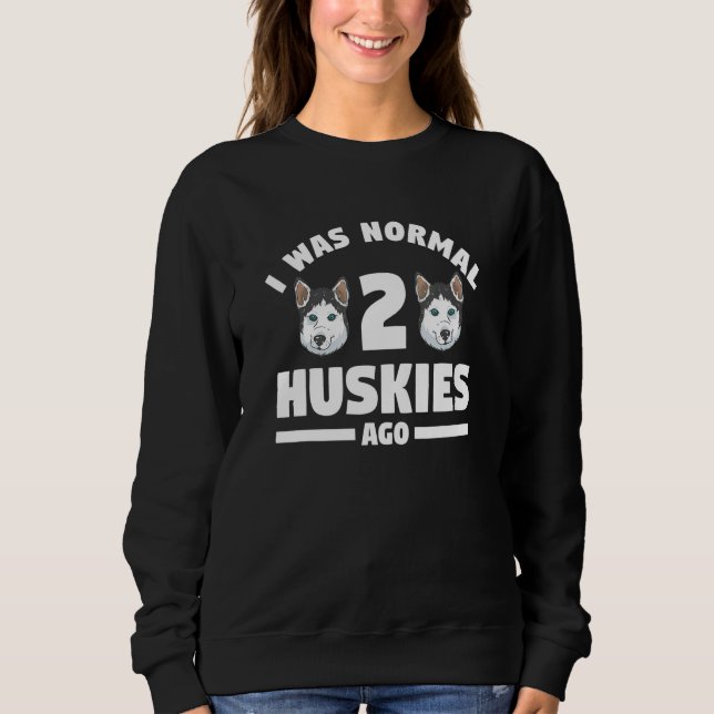 I Was Normal 2 Huskies Ago For A Husky  1 Sweatshirt (Front)