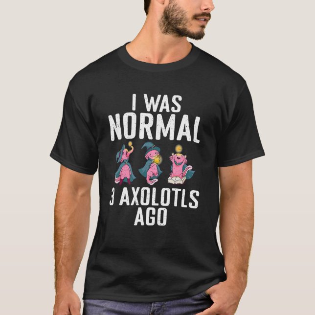 I was normal 3 Axolotls ago  Axolotl T-Shirt (Front)