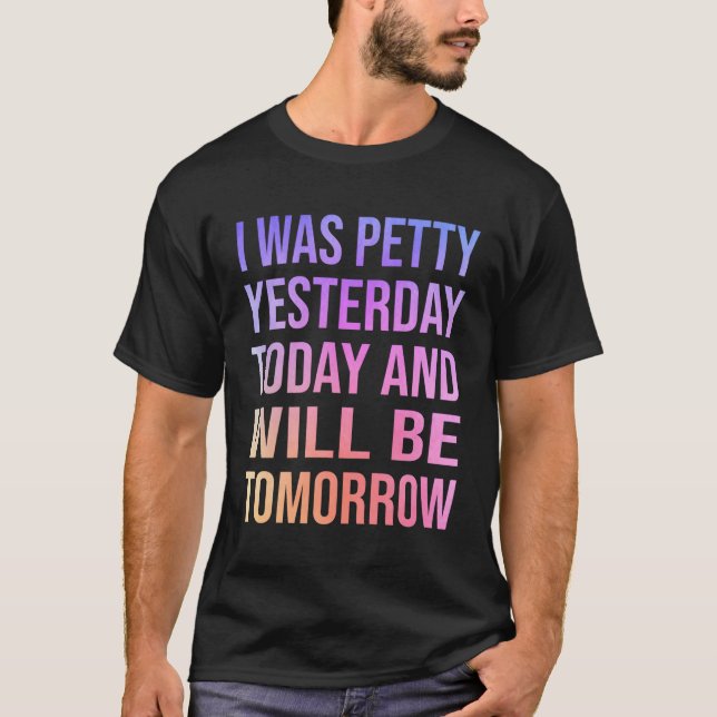 I Was Petty Yesterday Today Tomorrow Witty T-Shirt (Front)