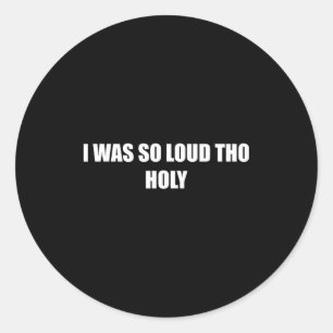 I Was So Loud Tho Holy Funny Loud Reaction Meme Wo Classic Round Sticker
