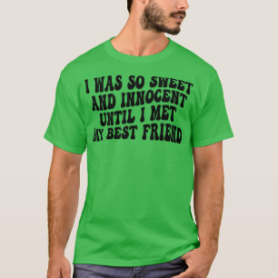 i was so sweet and innocent until i met my best fr T-Shirt