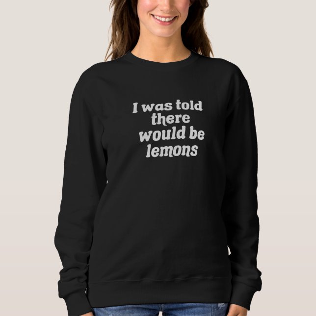 I Was Told There Would Be Lemons   Sweatshirt (Front)