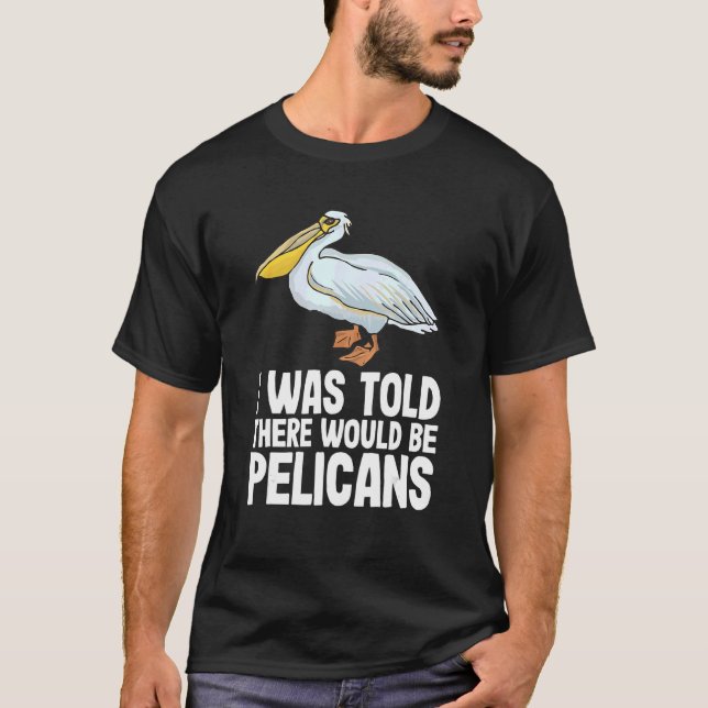 I Was Told There Would Be Pelicans Pelecan Funny P T-Shirt (Front)