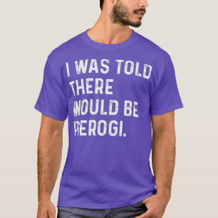 I Was Told There Would Be Pierogi Polish Funny T-Shirt